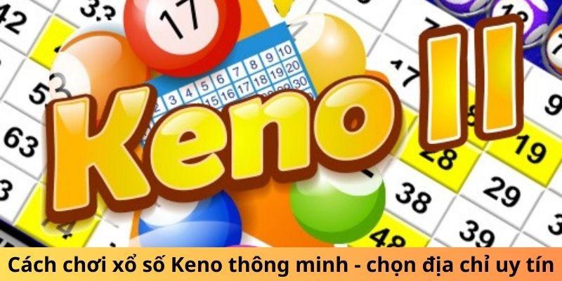 Cách chơi xổ số Keno thông minh - chọn địa chỉ uy tín